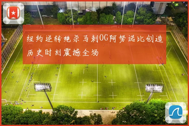 纽约逆转绝杀马刺OG阿努诺比创造历史时刻震撼全场