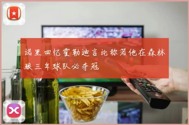 诺里回忆霍勒迪言论称若他在森林狼三年球队必夺冠