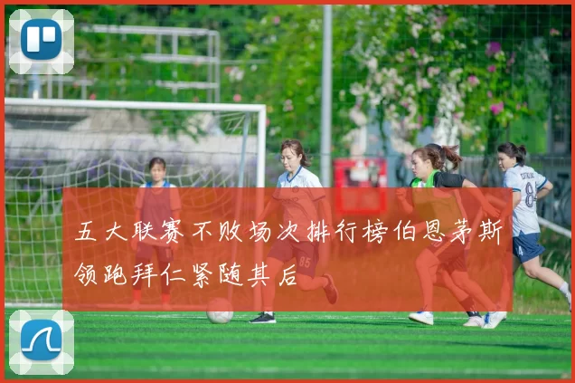 五大联赛不败场次排行榜伯恩茅斯领跑拜仁紧随其后
