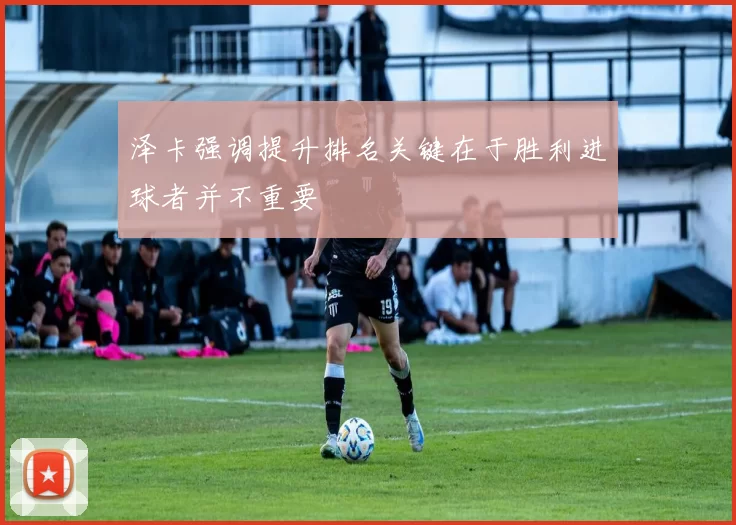 泽卡强调提升排名关键在于胜利进球者并不重要