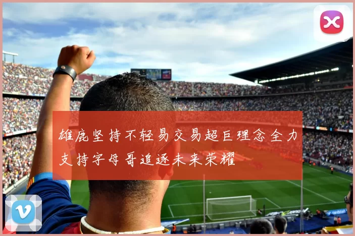 雄鹿坚持不轻易交易超巨理念全力支持字母哥追逐未来荣耀