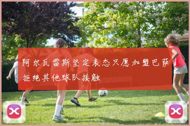 阿尔瓦雷斯坚定表态只愿加盟巴萨拒绝其他球队接触