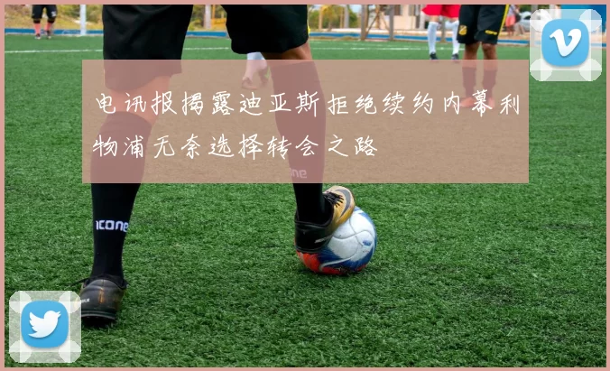 电讯报揭露迪亚斯拒绝续约内幕利物浦无奈选择转会之路