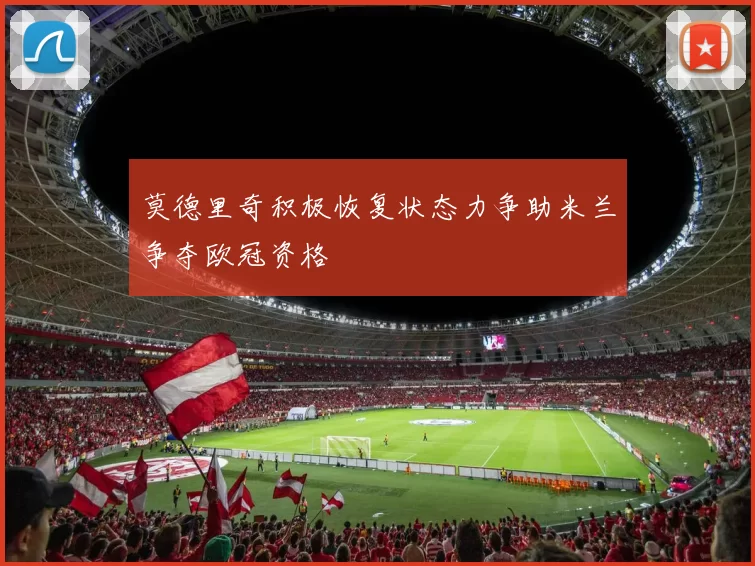 莫德里奇积极恢复状态力争助米兰争夺欧冠资格