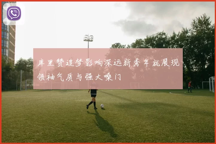 库里赞追梦影响深远新秀年就展现领袖气质与强大嗓门