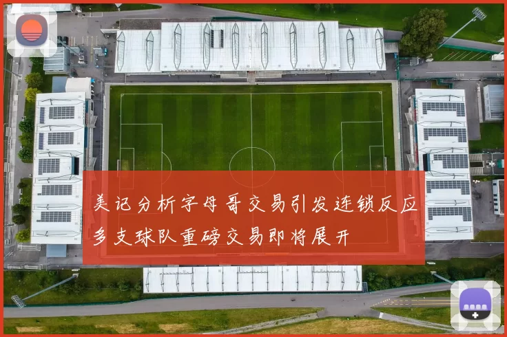 美记分析字母哥交易引发连锁反应多支球队重磅交易即将展开