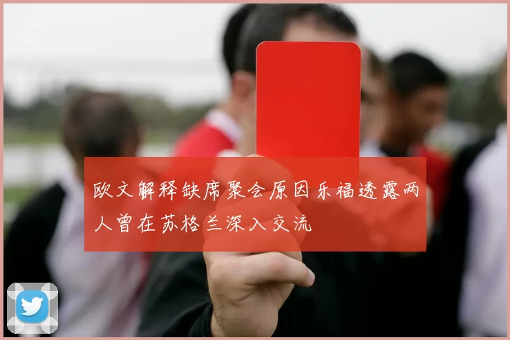 欧文解释缺席聚会原因乐福透露两人曾在苏格兰深入交流