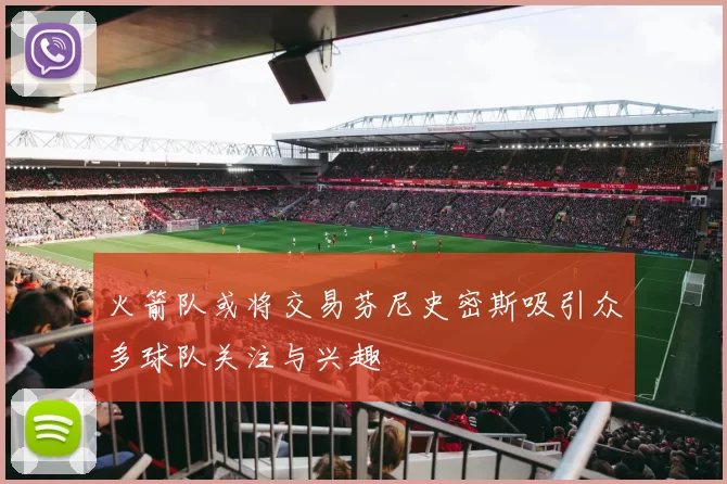 火箭队或将交易芬尼史密斯吸引众多球队关注与兴趣