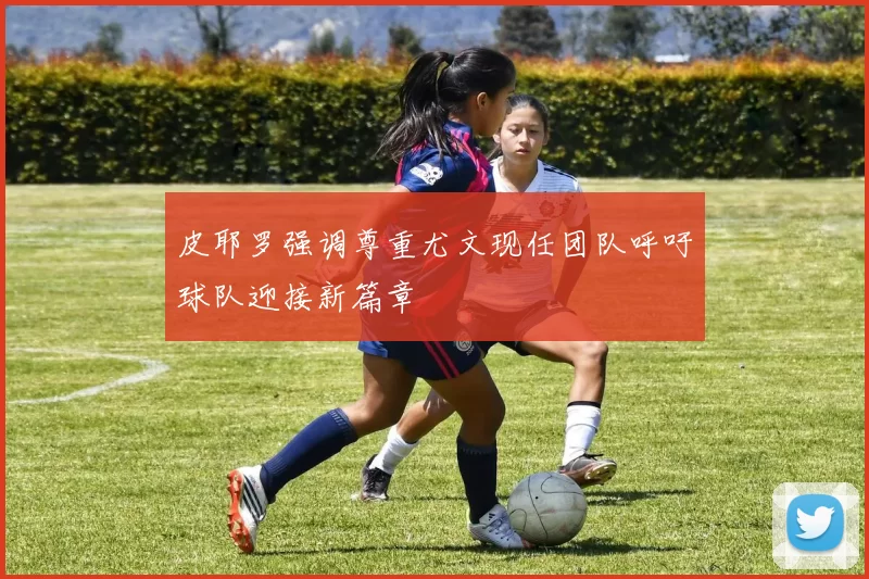 皮耶罗强调尊重尤文现任团队呼吁球队迎接新篇章