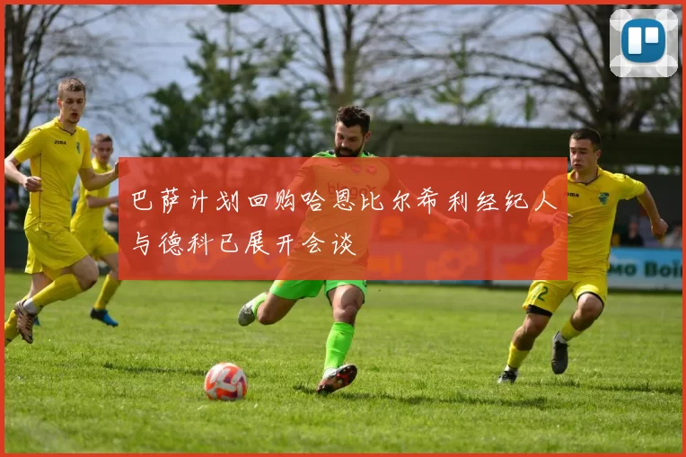 巴萨计划回购哈恩比尔希利经纪人与德科已展开会谈