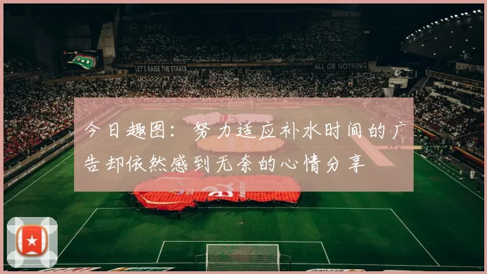 今日趣图:努力适应补水时间的广告却依然感到无奈的心情分享