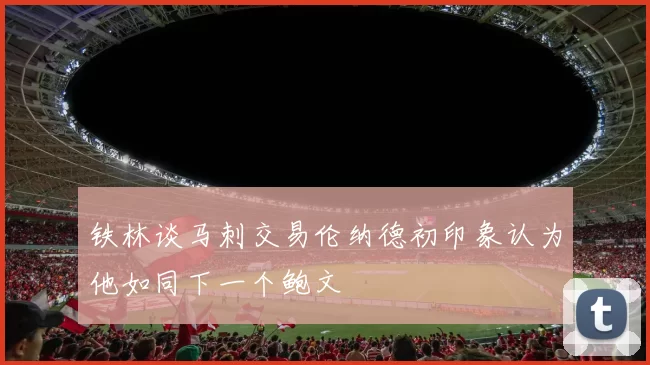铁林谈马刺交易伦纳德初印象认为他如同下一个鲍文