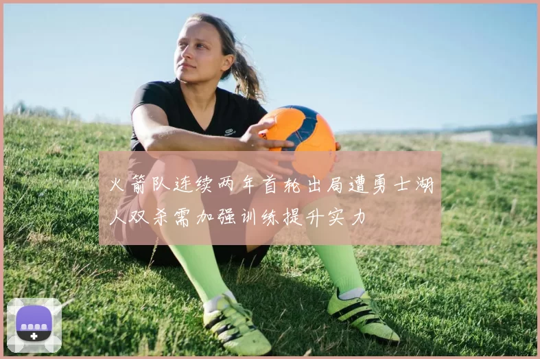 火箭队连续两年首轮出局遭勇士湖人双杀需加强训练提升实力