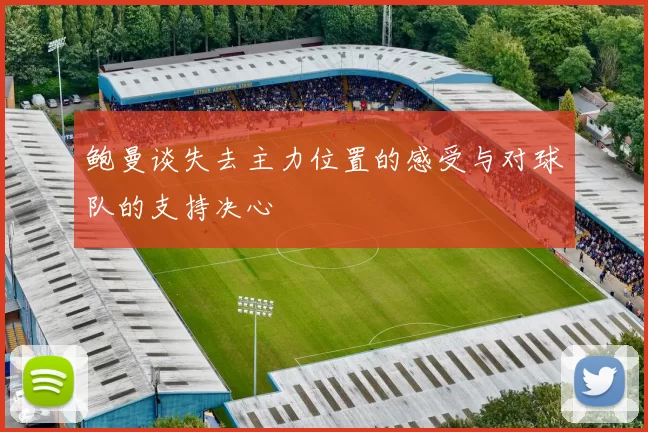 鲍曼谈失去主力位置的感受与对球队的支持决心