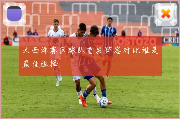 大西洋赛区球队首发阵容对比谁是最佳选择