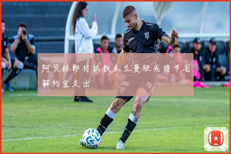 阿莫林即将执教米兰曼联或将节省解约金支出