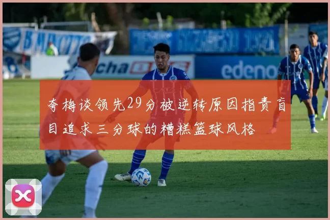 夸梅谈领先29分被逆转原因指责盲目追求三分球的糟糕篮球风格