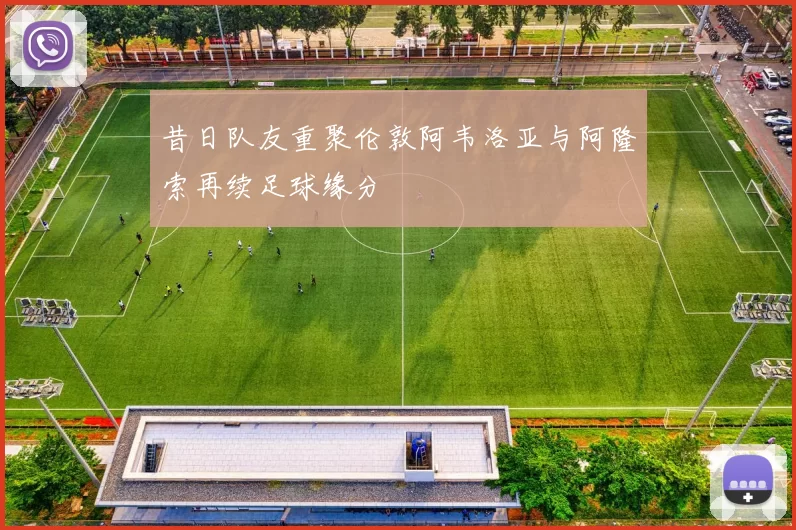 昔日队友重聚伦敦阿韦洛亚与阿隆索再续足球缘分
