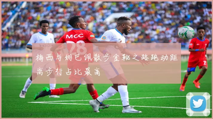 梅西与姆巴佩散步金靴之路跑动距离步行占比最高
