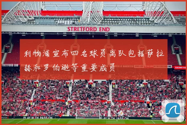 利物浦宣布四名球员离队包括萨拉赫和罗伯逊等重要成员