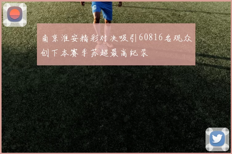 南京淮安精彩对决吸引60816名观众创下本赛季苏超最高纪录