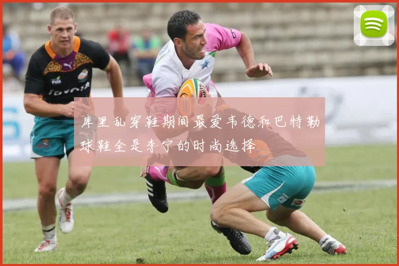 库里乱穿鞋期间最爱韦德和巴特勒球鞋全是李宁的时尚选择